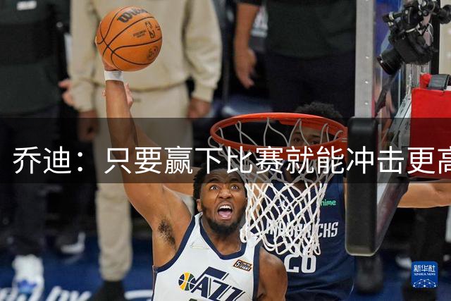 乔迪：只要赢下比赛就能冲击更高目标，这场是非常关键的节点