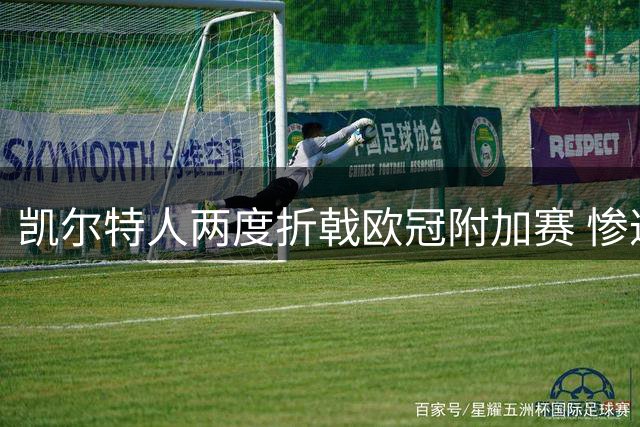 凯尔特人两度折戟欧冠附加赛 惨遭逆转羞辱出局