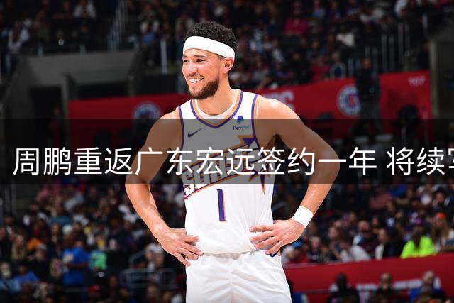 周鹏重返广东宏远签约一年 将续写11号战袍传奇