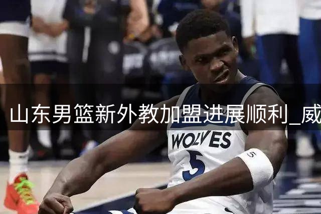 山东男篮新外教加盟进展顺利 威海集训或迎新人