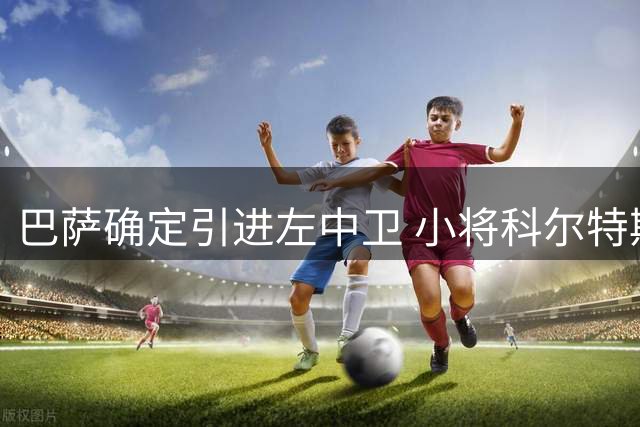 巴萨确定引进左中卫 小将科尔特斯将转投他队