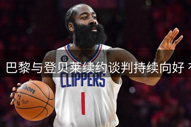 巴黎与登贝莱续约谈判持续向好 有望签定短期新约