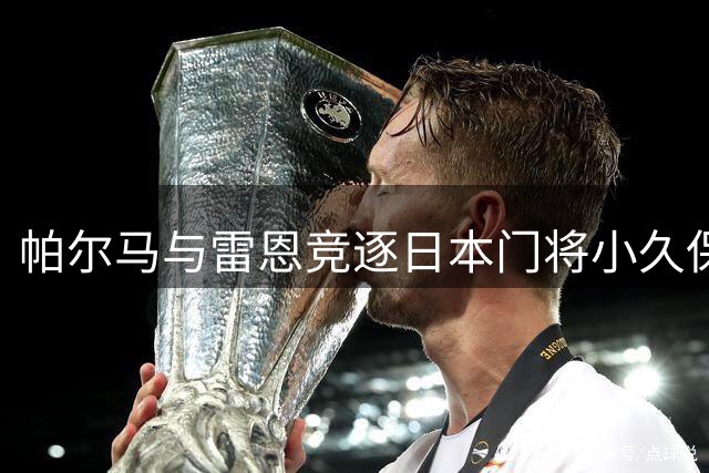 帕尔马与雷恩竞逐日本门将小久保玲央