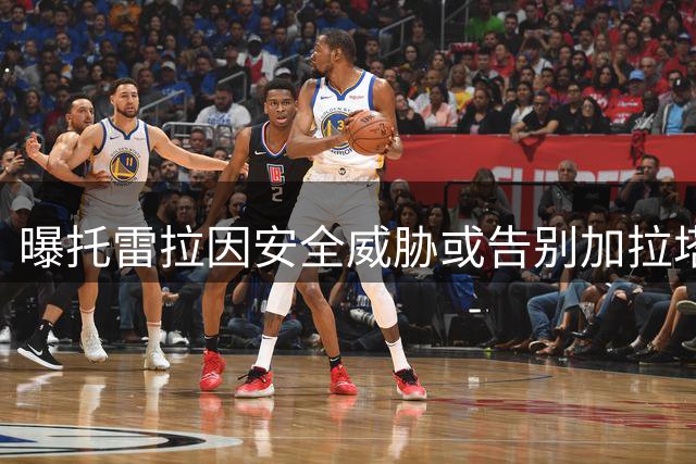 曝托雷拉因安全威胁或告别加拉塔萨雷