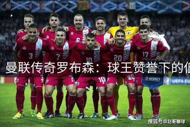 曼联传奇罗布森：球王赞誉下的低调99球英雄