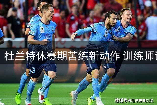 杜兰特休赛期苦练新动作 训练师详解特殊项目