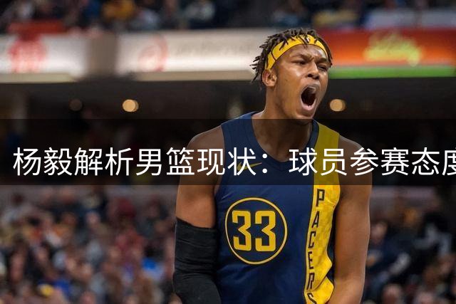 杨毅解析男篮现状：球员参赛态度成首要课题