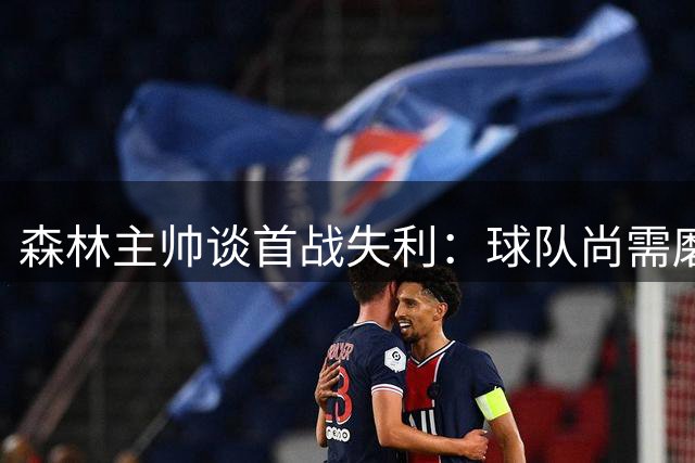 森林主帅谈首战失利：球队尚需磨合 定位球成胜负关键