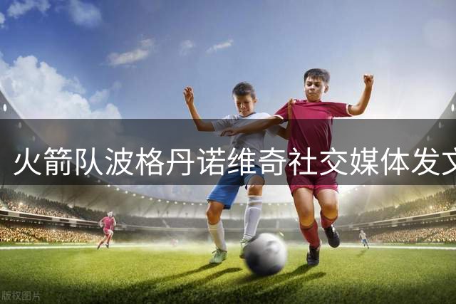 火箭队波格丹诺维奇社交媒体发文致敬科比传奇生涯