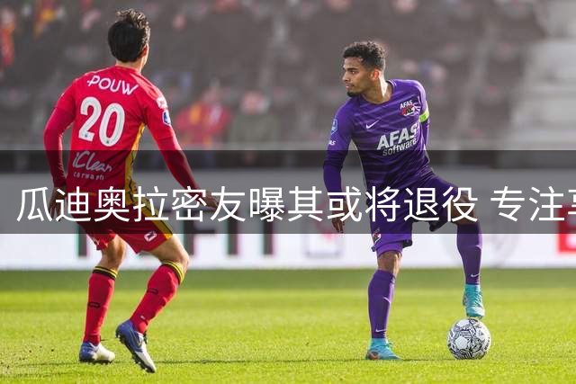 瓜迪奥拉密友曝其或将退役 专注享受足球以外人生