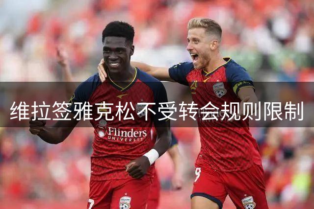 维拉签雅克松不受转会规则限制