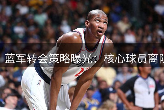 蓝军转会策略曝光：核心球员离队才引援 多名边缘球员待清洗