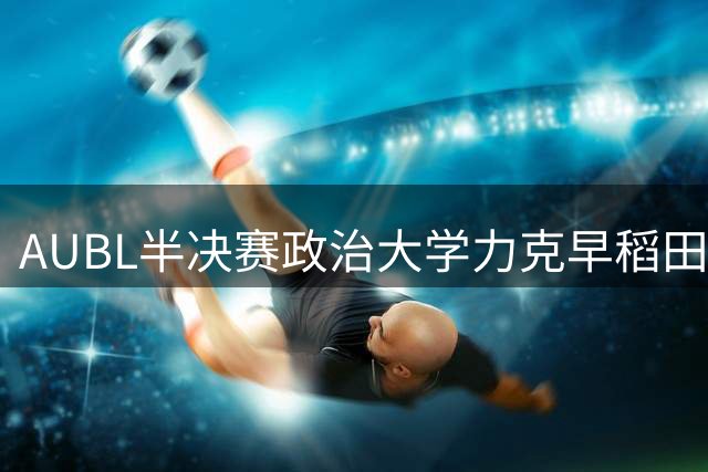 AUBL半决赛政治大学力克早稻田 连续2年闯入决赛