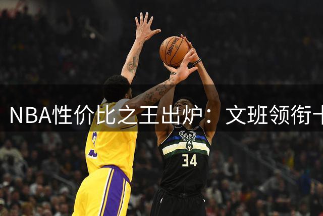 NBA性价比之王出炉：文班领衔十强，马刺独占三席
